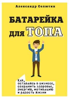 Обложка книги «Батарейка для топа. Как, оставаясь в бизнесе, сохранить здоровье, энергию, мотивацию и радость жизни» — Александр Селютин