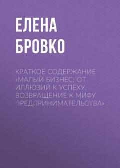 Обложка книги «Краткое содержание «Малый бизнес: от иллюзий к успеху. Возвращение к мифу предпринимательства»» — Елена Бровко