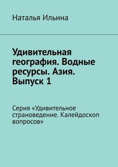 Обложка книги «Удивительная география. Водные ресурсы. Азия. Выпуск 1. Серия «Удивительное страноведение. Калейдоскоп вопросов»» — Наталья Ильина