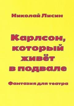 Обложка книги «Карлсон, который живёт в подвале. Фантазия для театра» — Николай Николаевич Лисин