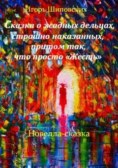 Обложка книги «Сказка о жадных дельцах, страшно наказанных, притом так, что просто «Жесть»» — Игорь Дасиевич Шиповских