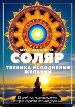 Обложка книги «Соляр. Техника исполнения желаний. 12 дней после дня рождения, которые сделают весь год удачным» — Астра Стражинская