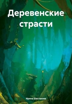 Обложка книги «Деревенские страсти» — Ирина Владимировна Шестакова