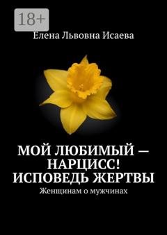 Обложка книги «Мой любимый – нарцисс! Исповедь жертвы. Женщинам о мужчинах» — Елена Львовна Исаева