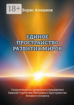Обложка книги «Единое пространство развития миров. Сознательность процессов утверждения Единой Стратегии Обитаемого Пространства Великого Космоса» — Б. А. Алешков