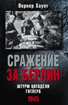 Обложка книги «Сражение за Берлин. Штурм цитадели Гитлера. 1945» — Вернер Хаупт
