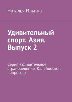 Обложка книги «Удивительный спорт. Азия. Выпуск 2. Серия «Удивительное страноведение. Калейдоскоп вопросов»» — Наталья Ильина