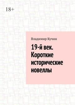 Обложка книги «19-й век. Короткие исторические новеллы» — Владимир Кучин
