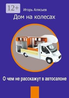 Обложка книги «Дом на колесах. О чем не расскажут в автосалоне» — Игорь Владимирович Алясьев
