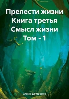 Обложка книги «Прелести жизни Книга третья Смысл жизни Том – 1» — Александр Черевков