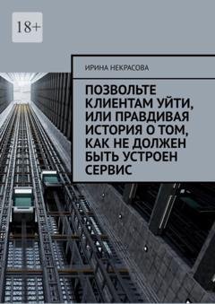 Обложка книги «Позвольте клиентам уйти, или Правдивая история о том, как не должен быть устроен сервис» — Ирина Некрасова