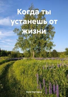 Обложка книги «Когда ты устанешь от жизни» — Элла Владимировна Нестерик