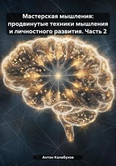 Обложка книги «Мастерская мышления: продвинутые техники мышления и личностного развития. Часть 2» — Антон Сергеевич Калабухов