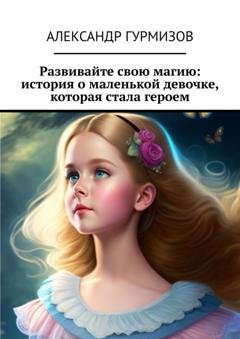 Обложка книги «Развивайте свою магию: история о маленькой девочке, которая стала героем» — Александр Гурмизов