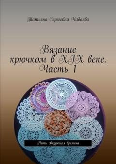 Обложка книги «Вязание крючком в XIX веке. Часть 1. Нить, связующая времена» — Татьяна Сергеевна Чадаева