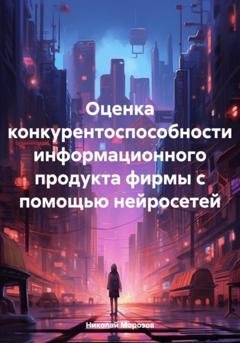 Обложка книги «Оценка конкурентоспособности информационного продукта фирмы с помощью нейросетей» — Николай Петрович Морозов