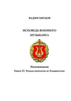 Обложка книги «Исповедь военного музыканта. Книга III. Вторая пятилетка во Владивостоке. Воспоминания» — Вадим Хитцов