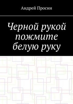 Обложка книги «Черной рукой пожмите белую руку» — Андрей Просин