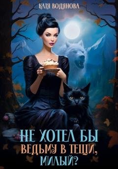 Обложка книги «Не хотел бы ведьму в тещи, милый?» — Катя Водянова