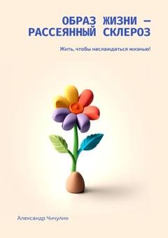 Обложка книги «Образ жизни – рассеянный склероз. Жить, чтобы наслаждаться жизнью!» — Александр Чичулин