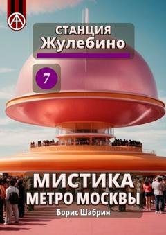 Обложка книги «Станция Жулебино 7. Мистика метро Москвы» — Борис Шабрин