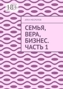 Обложка книги «Семья, вера, бизнес. Часть 1» — Арен Месропов