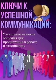 Обложка книги «Ключи к успешной коммуникации: Улучшение навыков общения для процветания в работе и отношениях» — Александра У.