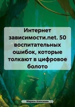 Обложка книги «Интернет зависимости.net. 50 воспитательных ошибок, которые толкают в цифровое болото» — Марина Николаевна Алексеева