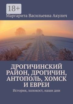 Обложка книги «Дрогичинский район, Дрогичин, Антополь, Хомск и евреи. История, холокост, наши дни» — Маргарита Васильевна Акулич