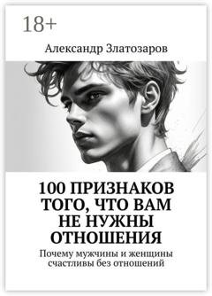 Обложка книги «100 признаков того, что вам не нужны отношения. Почему мужчины и женщины счастливы без отношений» — Александр Златозаров