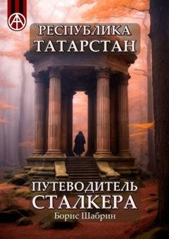 Обложка книги «Республика Татарстан. Путеводитель сталкера» — Борис Шабрин