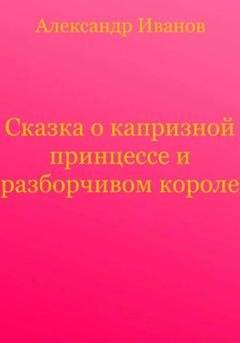 Обложка книги «Сказка о капризной принцессе и разборчивом короле» — Александр Иванович Иванов