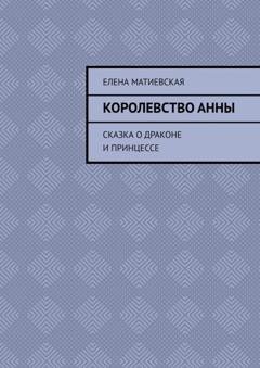 Обложка книги «Королевство Анны. Сказка о драконе и принцессе» — Елена Матиевская