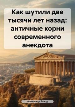 Обложка книги «Как шутили две тысячи лет назад: античные корни современного анекдота» — Александр Балод