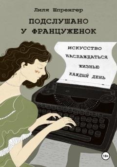 Обложка книги «Подслушано у француженок. Искусство наслаждаться жизнью» — Лиля Шпренгер