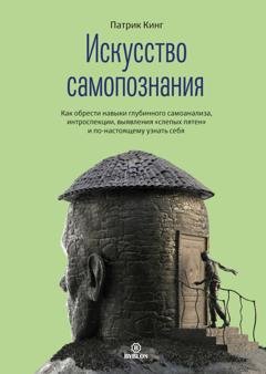 Обложка книги «Искусство самопознания. Как обрести навыки глубинного самоанализа, интроспекции, выявления «слепых пятен» и по-настоящему узнать себя» — Патрик Кинг