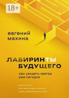 Обложка книги «Лабиринты будущего. Как увидеть завтра уже сегодня» — Евгений Махина