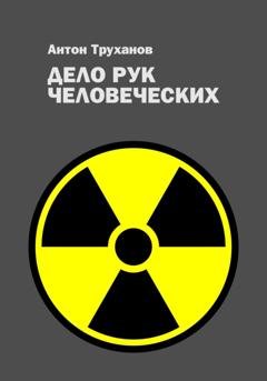 Обложка книги «Дело рук человеческих» — Антон Труханов