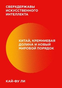 Обложка книги «Сверхдержавы искусственного интеллекта. Китай, Кремниевая долина и новый мировой порядок» — Кай-фу Ли