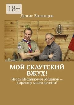 Обложка книги «Мой скаутский вжух! Игорь Михайлович Богданов – директор моего детства!» — Денис Вотинцев