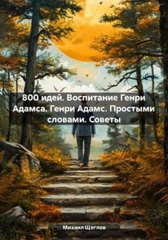 Обложка книги «800 идей. Воспитание Генри Адамса. Генри Адамс. Простыми словами. Советы» — Михаил Щеглов