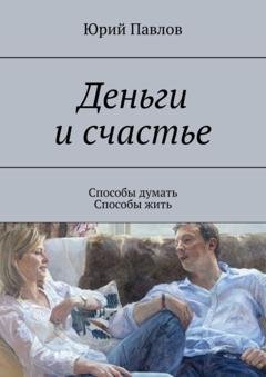 Обложка книги «Деньги и счастье. Способы думать. Способы жить» — Юрий Павлов