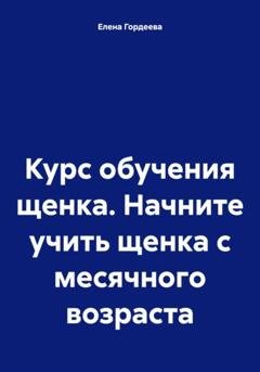 Обложка книги «Курс обучения щенка. Начните учить щенка с месячного возраста» — Елена Валерьевна Гордеева