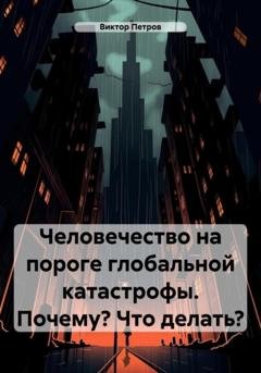 Обложка книги «Человечество на пороге глобальной катастрофы. Почему? Что делать?» — Виктор Петров