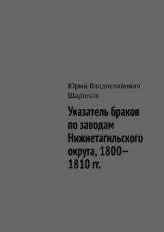 Обложка книги «Указатель браков по заводам Нижнетагильского округа, 1800—1810 гг.» — Юрий Владиславович Шарипов