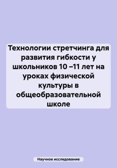Обложка книги «Технологии стретчинга для развития гибкости у школьников 10 –11 лет на уроках физической культуры в общеобразовательной школе» — Научное исследование