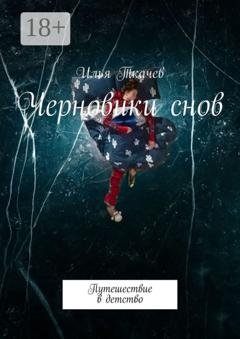 Обложка книги «Черновики снов. Путешествие в детство» — Илья Владимирович Ткачев