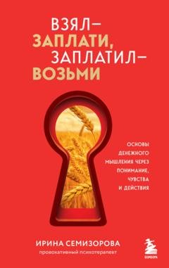 Обложка книги «Взял – заплати, заплатил – возьми. Основы денежного мышления через понимание, чувства и действия» — Ирина Семизорова