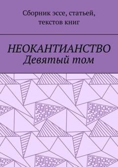 Обложка книги «Неокантианство Девятый том. Сборник эссе, статьей, текстов книг» — Валерий Алексеевич Антонов
