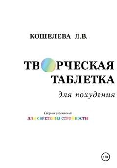 Обложка книги «Творческая таблетка для похудения. Сборник упражнений для обретения стройности» — Любовь Васильевна Кошелева
